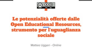 Le potenzialità offerte dalle
Open Educational Resources,
strumento per l’uguaglianza
sociale
Matteo Uggeri - Online
 