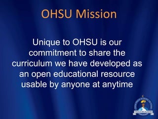 OHSU Mission

      Unique to OHSU is our
     commitment to share the
curriculum we have developed as
  an open educational resource
  usable by anyone at anytime
 
