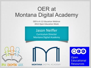 OER at
Montana Digital Academy
      OER in K-12 Education Webinar
       2012 Open Education Week


         Jason Neiffer
        Curriculum Director
      Montana Digital Academy
 