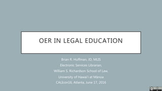 OER IN LEGAL EDUCATION
Brian R. Huffman, JD, MLIS
Electronic Services Librarian,
William S. Richardson School of Law,
University of Hawaiʻi at Mānoa
CALIcon16, Atlanta, June 17, 2016
 