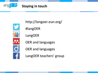 Staying in touch 
http://langoer.eun.org/ 
#langOER 
LangOER 
OER and languages 
OER and languages 
LangOER teachers’ group 
 
