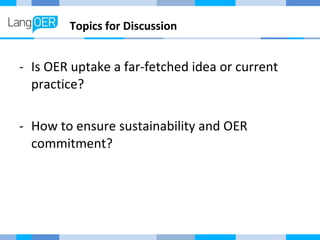 Topics for Discussion 
- Is OER uptake a far-fetched idea or current 
practice? 
- How to ensure sustainability and OER 
commitment? 
 
