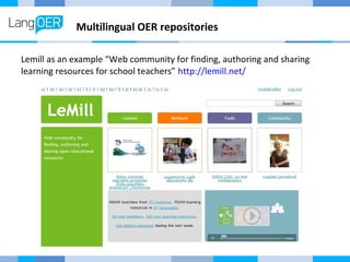 Multilingual OER repositories 
Lemill as an example “Web community for finding, authoring and sharing 
learning resources for school teachers” http://lemill.net/ 
 