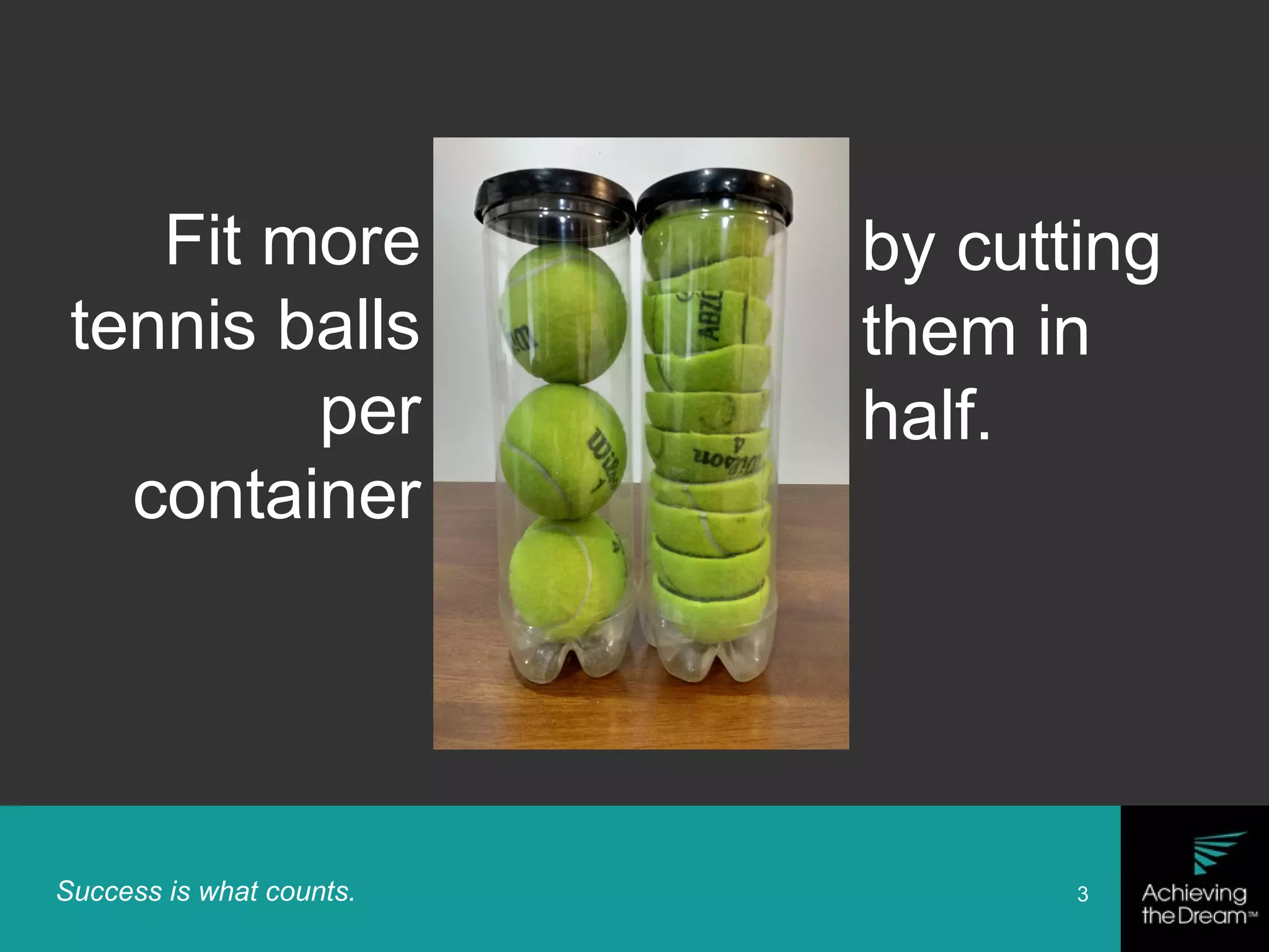 Success is what counts. 3
Fit more
tennis balls
per
container
by cutting
them in
half.
 