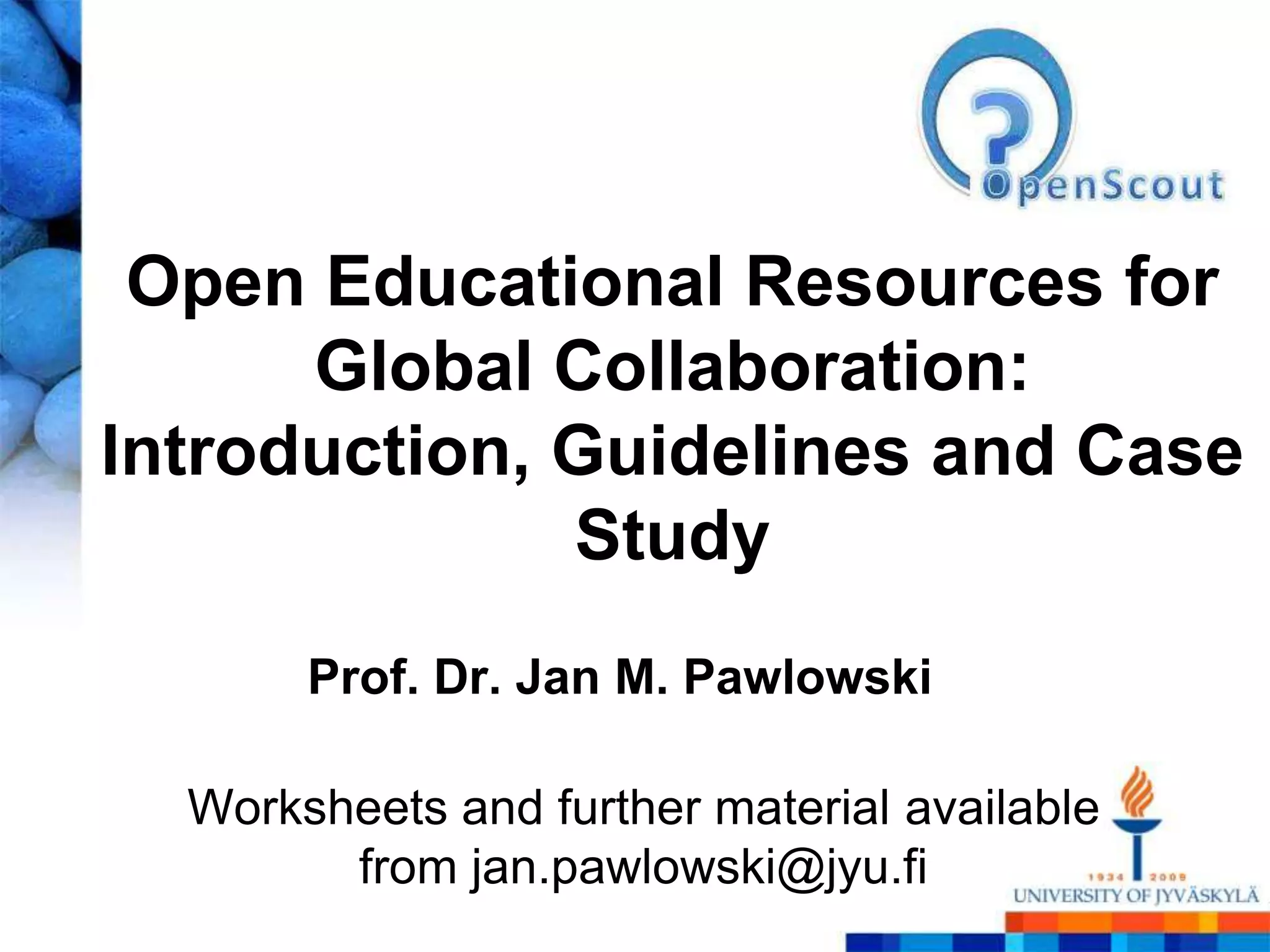 Open Educational Resources for
      Global Collaboration:
Introduction, Guidelines and Case
              Study
       Prof. Dr. Jan M. Pawlowski

  Worksheets and further material available
        from jan.pawlowski@jyu.fi
 