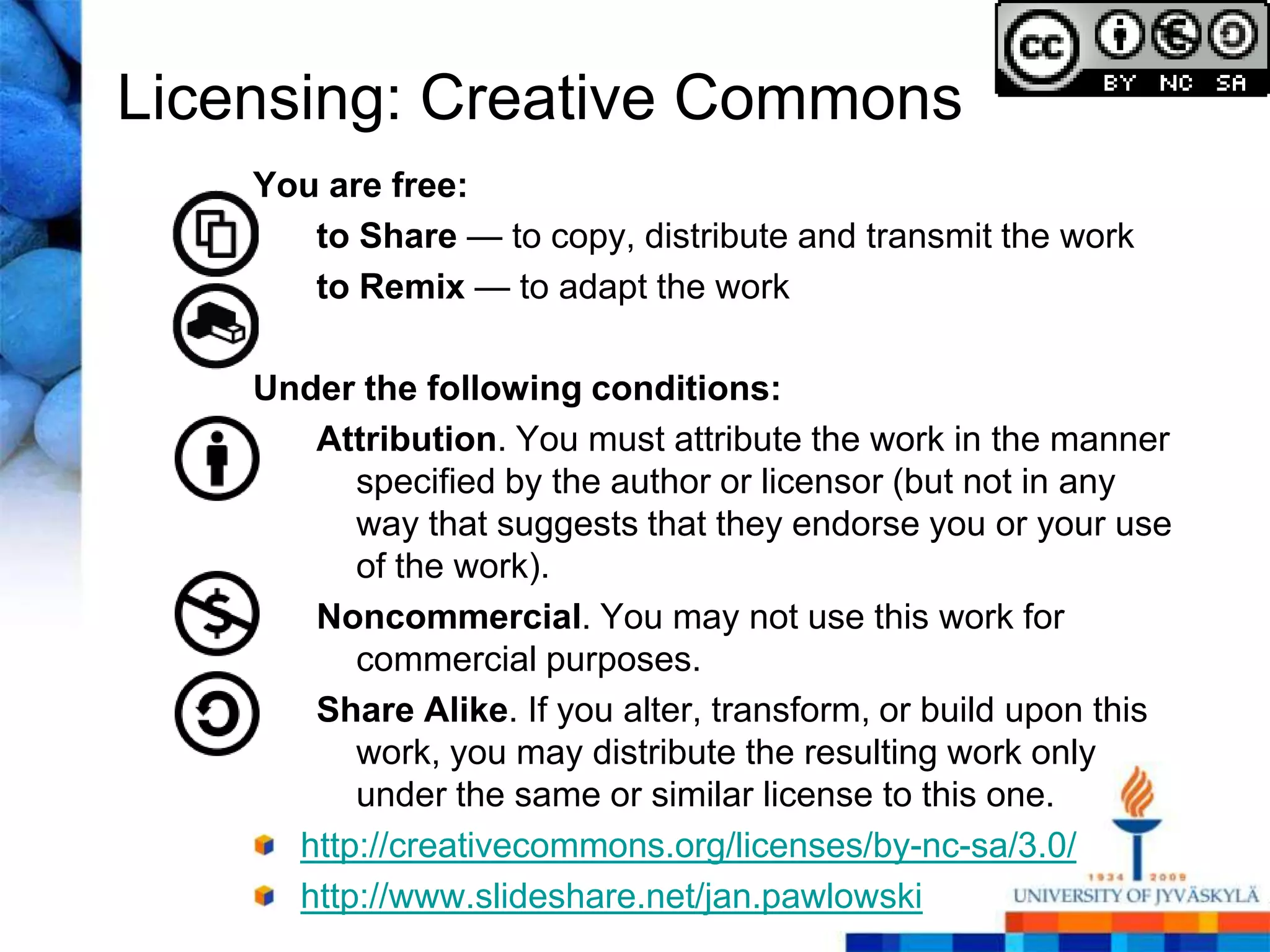 Licensing: Creative Commons
    You are free:
       to Share — to copy, distribute and transmit the work
       to Remix — to adapt the work

    Under the following conditions:
       Attribution. You must attribute the work in the manner
          specified by the author or licensor (but not in any
          way that suggests that they endorse you or your use
          of the work).
       Noncommercial. You may not use this work for
          commercial purposes.
       Share Alike. If you alter, transform, or build upon this
          work, you may distribute the resulting work only
          under the same or similar license to this one.
      http://creativecommons.org/licenses/by-nc-sa/3.0/
      http://www.slideshare.net/jan.pawlowski
 