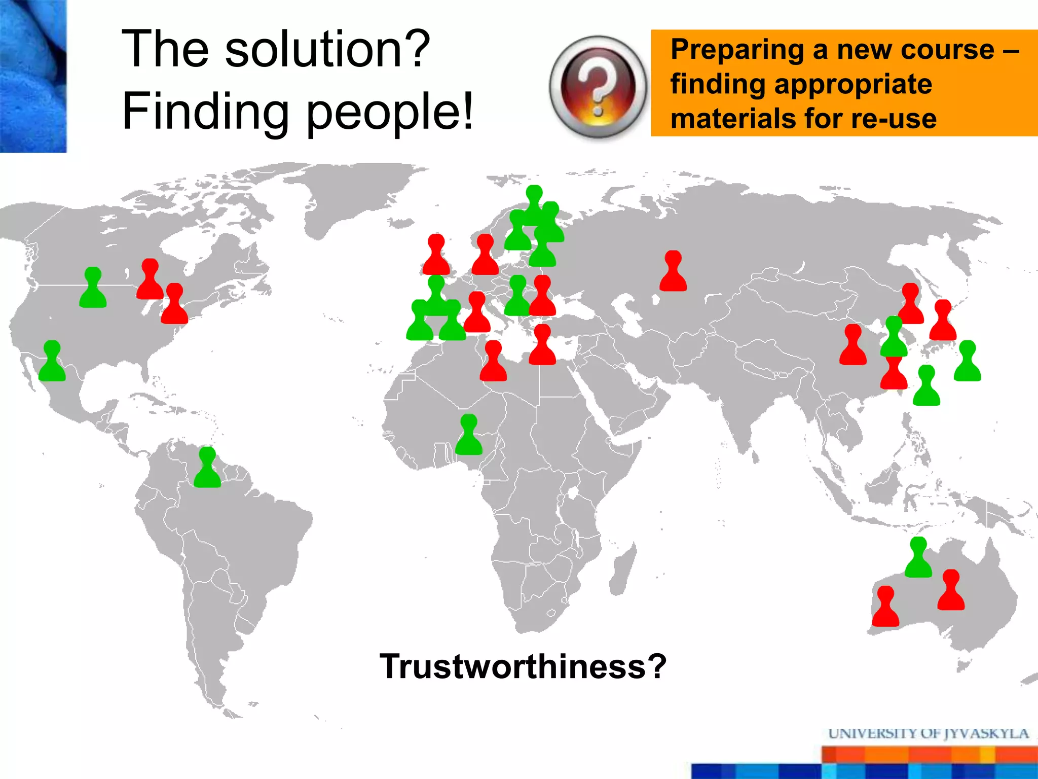The solution?                Preparing a new course –
                             finding appropriate
Finding people!              materials for re-use




          Trustworthiness?
 