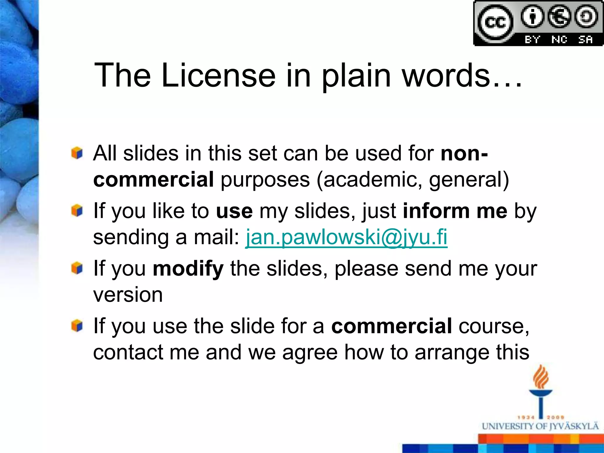 The License in plain words…

All slides in this set can be used for non-
commercial purposes (academic, general)
If you like to use my slides, just inform me by
sending a mail: jan.pawlowski@jyu.fi
If you modify the slides, please send me your
version
If you use the slide for a commercial course,
contact me and we agree how to arrange this
 