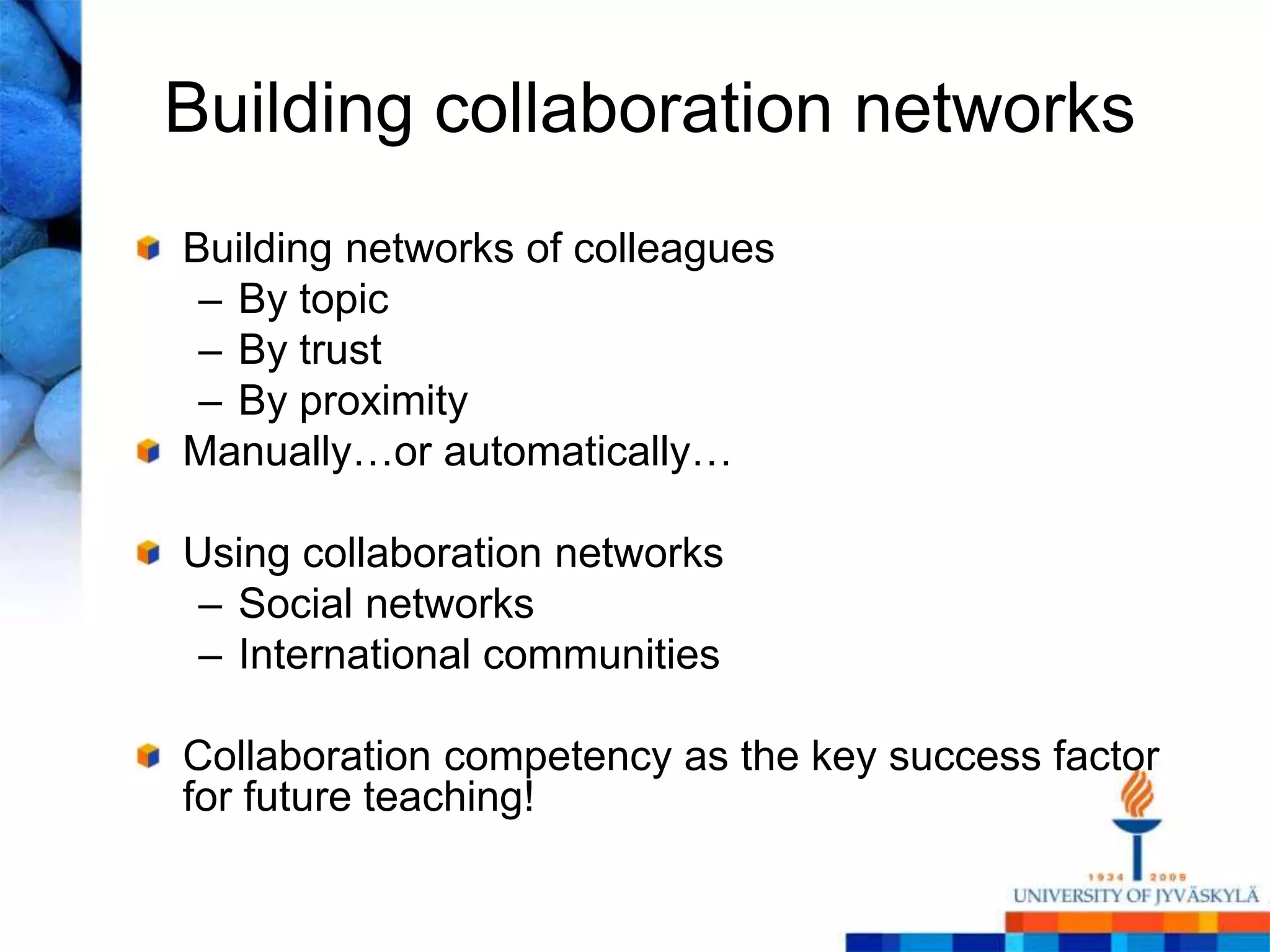 Building collaboration networks
Building networks of colleagues
 – By topic
 – By trust
 – By proximity
Manually…or automatically…

Using collaboration networks
 – Social networks
 – International communities

Collaboration competency as the key success factor
for future teaching!
 