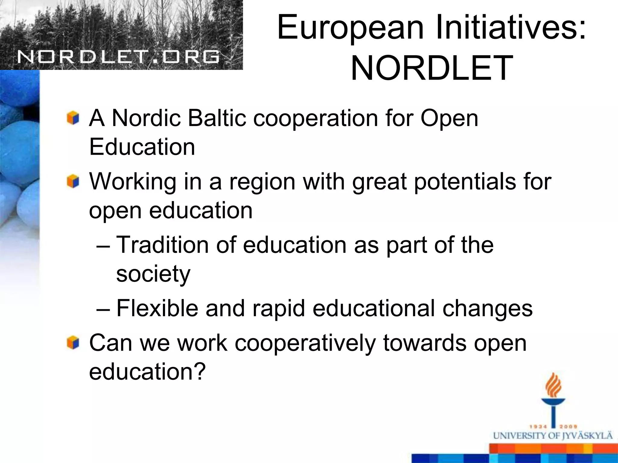 European Initiatives:
                      NORDLET
A Nordic Baltic cooperation for Open
Education
Working in a region with great potentials for
open education
 – Tradition of education as part of the
   society
 – Flexible and rapid educational changes
Can we work cooperatively towards open
education?
 