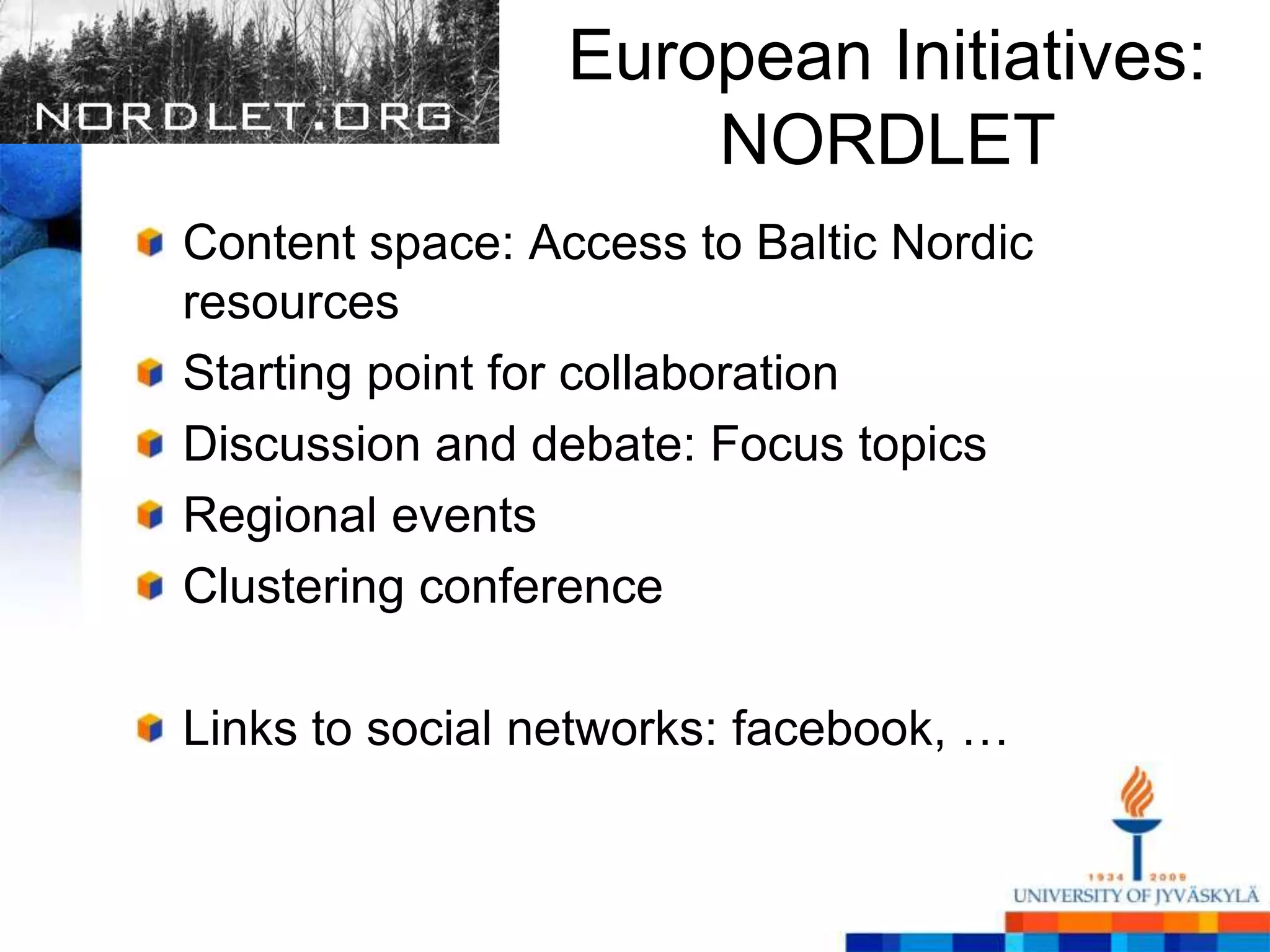 European Initiatives:
                     NORDLET
Content space: Access to Baltic Nordic
resources
Starting point for collaboration
Discussion and debate: Focus topics
Regional events
Clustering conference

Links to social networks: facebook, …
 