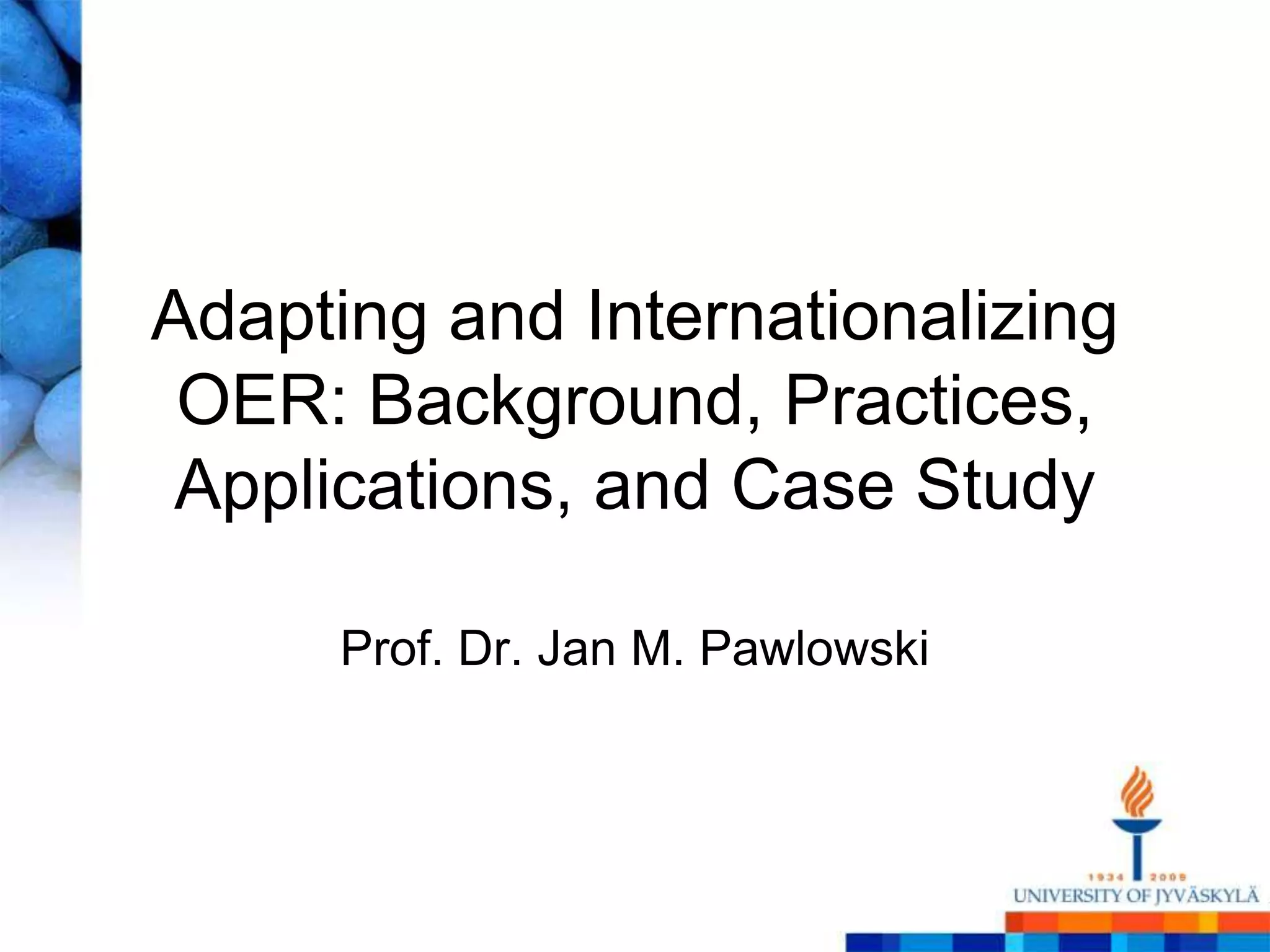 Adapting and Internationalizing
 OER: Background, Practices,
Applications, and Case Study

      Prof. Dr. Jan M. Pawlowski
 