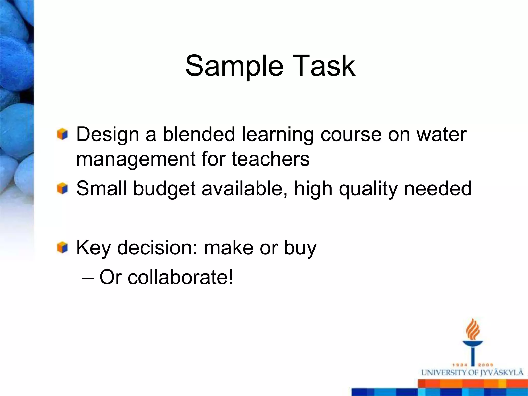Sample Task

Design a blended learning course on water
management for teachers
Small budget available, high quality needed

Key decision: make or buy
– Or collaborate!
 