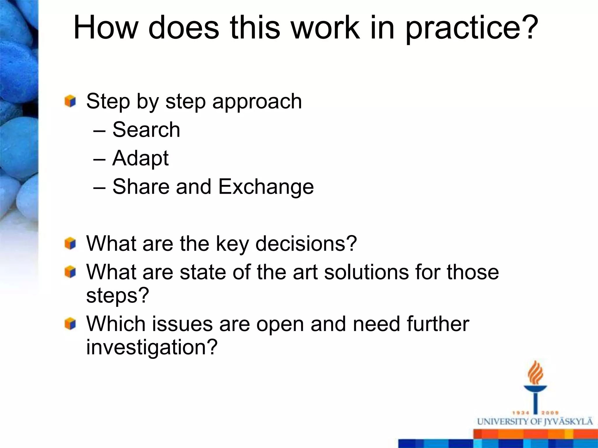 How does this work in practice?

Step by step approach
 – Search
 – Adapt
 – Share and Exchange

What are the key decisions?
What are state of the art solutions for those
steps?
Which issues are open and need further
investigation?
 