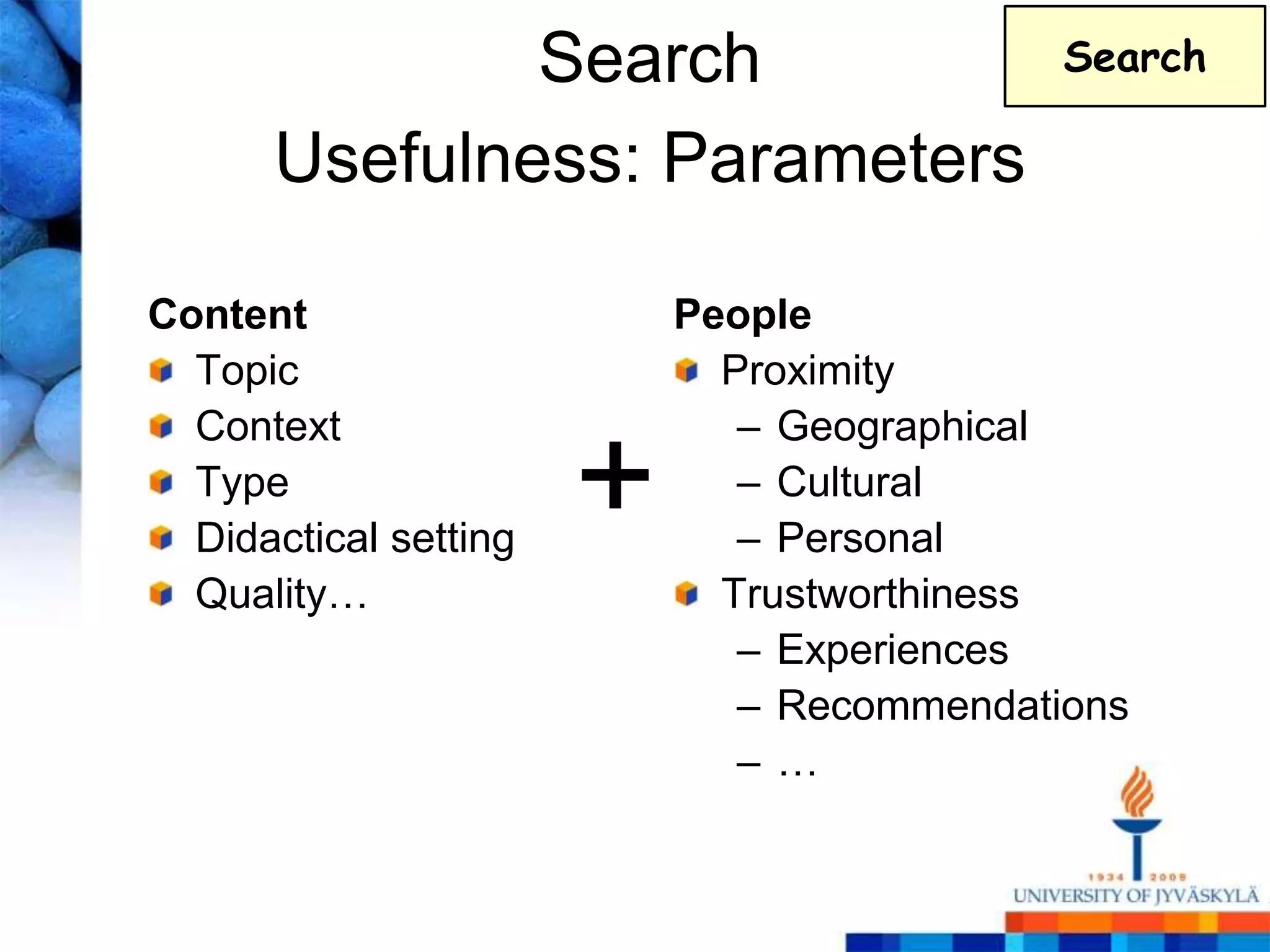 Search                        Search

      Usefulness: Parameters

Content                    People
  Topic                      Proximity
  Context                     – Geographical
  Type
  Didactical setting
                       +      – Cultural
                              – Personal
  Quality…                   Trustworthiness
                              – Experiences
                              – Recommendations
                              –…
 