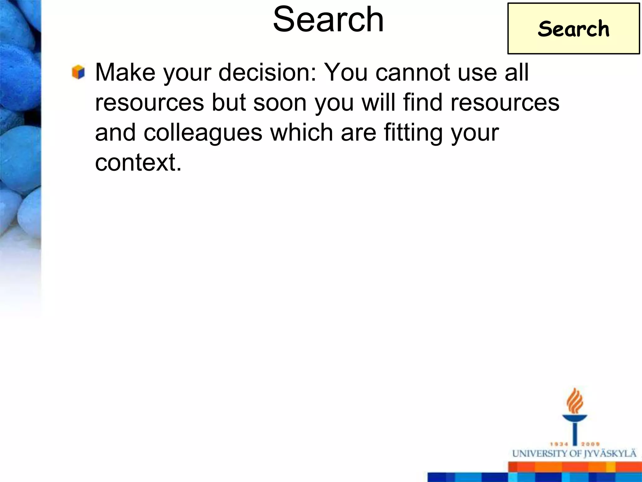 Search                 Search

Make your decision: You cannot use all
resources but soon you will find resources
and colleagues which are fitting your
context.
 