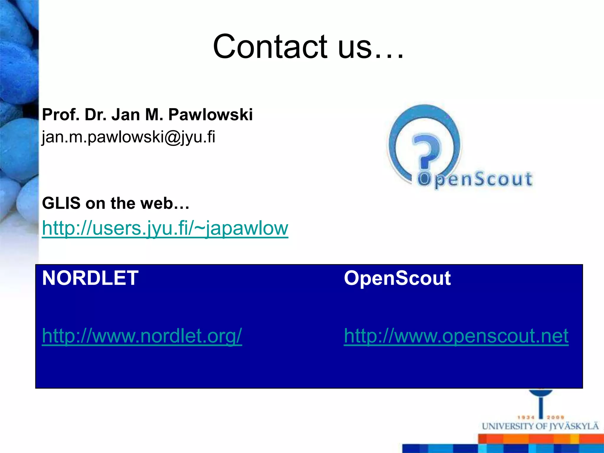 Contact us…
Prof. Dr. Jan M. Pawlowski
jan.m.pawlowski@jyu.fi


GLIS on the web…
http://users.jyu.fi/~japawlow

NORDLET                         OpenScout

http://www.nordlet.org/         http://www.openscout.net
 