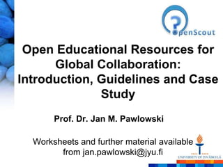 Open Educational Resources for
      Global Collaboration:
Introduction, Guidelines and Case
              Study
       Prof. Dr. Jan M. Pawlowski

  Worksheets and further material available
        from jan.pawlowski@jyu.fi
 