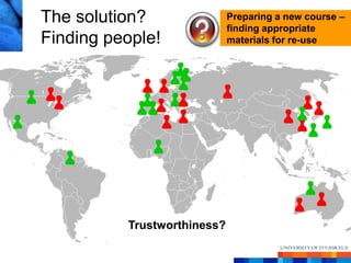 The solution?                Preparing a new course –
                             finding appropriate
Finding people!              materials for re-use




          Trustworthiness?
 