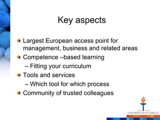 Key aspects

Largest European access point for
management, business and related areas
Competence –based learning
 – Fitting your curriculum
Tools and services
 – Which tool for which process
Community of trusted colleagues
 