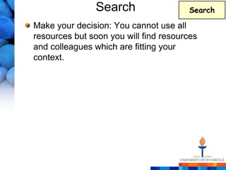 Search                 Search

Make your decision: You cannot use all
resources but soon you will find resources
and colleagues which are fitting your
context.
 