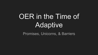 OER in the Time of
Adaptive
Promises, Unicorns, & Barriers
 