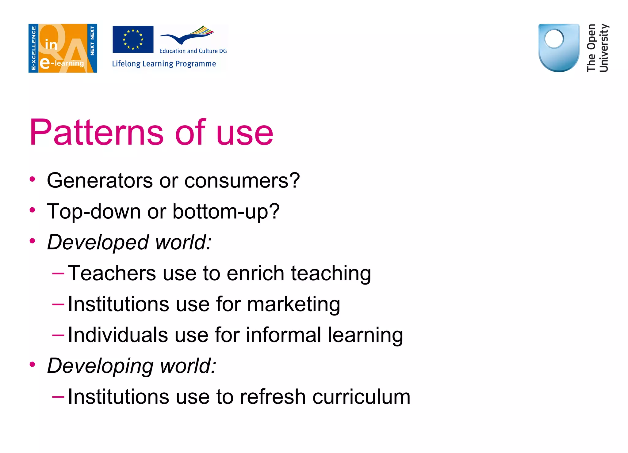 Patterns of use Generators or consumers? Top-down or bottom-up? Developed world: Teachers use to enrich teaching Institutions use for marketing Individuals use for informal learning Developing world: Institutions use to refresh curriculum 