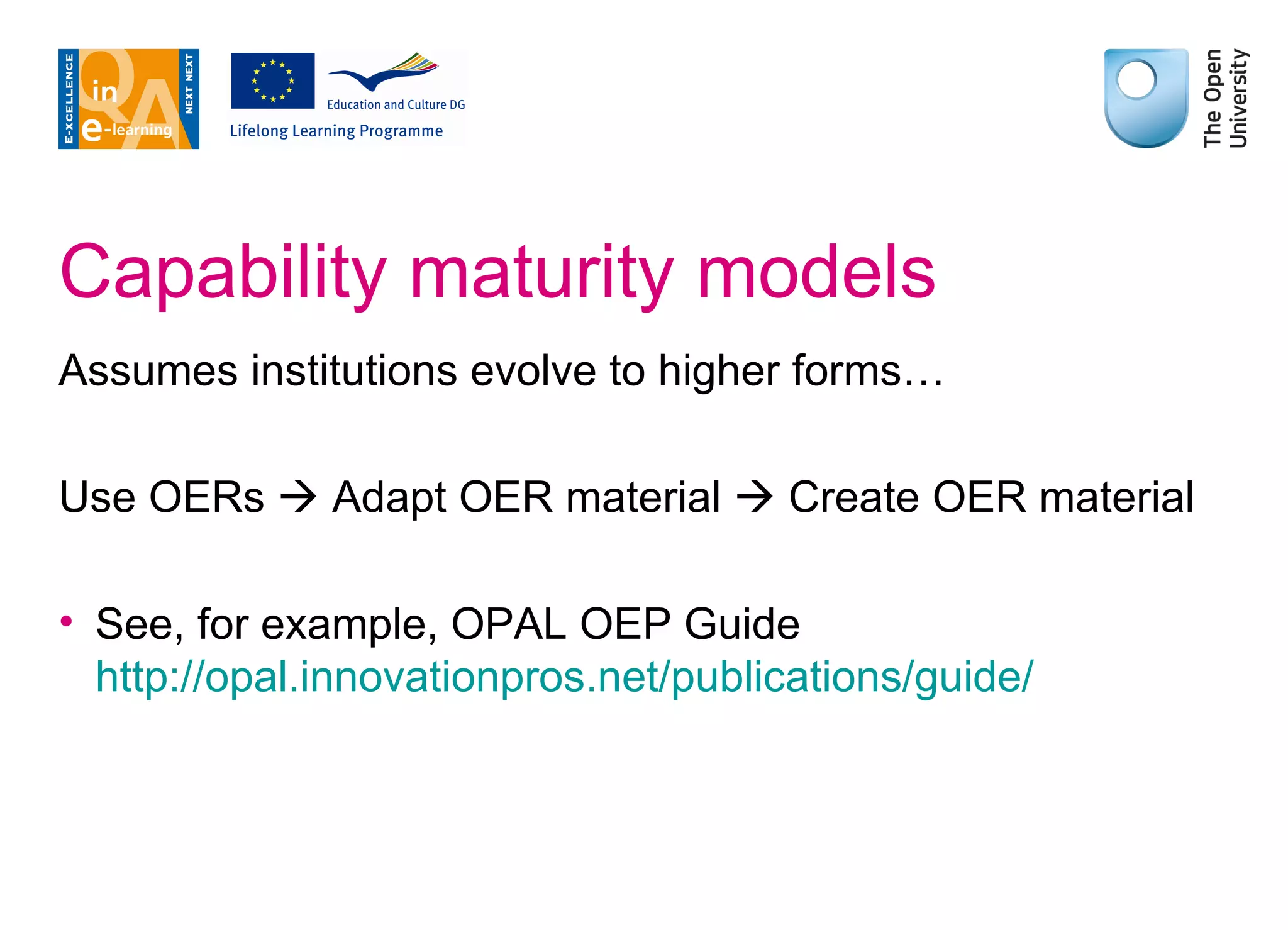 Capability maturity models Assumes institutions evolve to higher forms… Use OERs    Adapt OER material    Create OER material See, for example, OPAL OEP Guide http:// opal.innovationpros.net /publications/guide/   