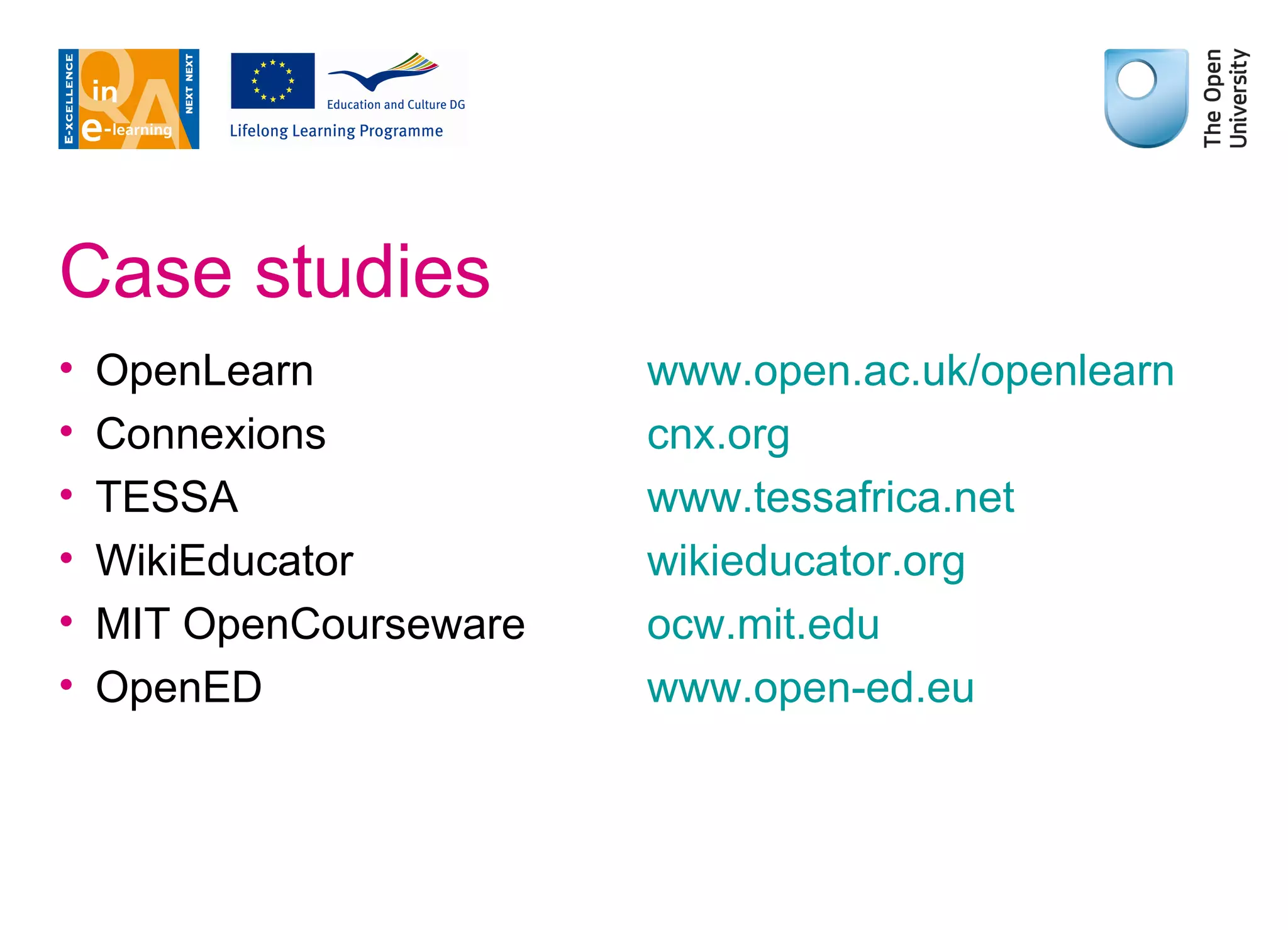 Case studies OpenLearn Connexions TESSA WikiEducator MIT OpenCourseware OpenED www.open.ac.uk/openlearn cnx.org www.tessafrica.net wikieducator.org ocw.mit.edu www.open-ed.eu 