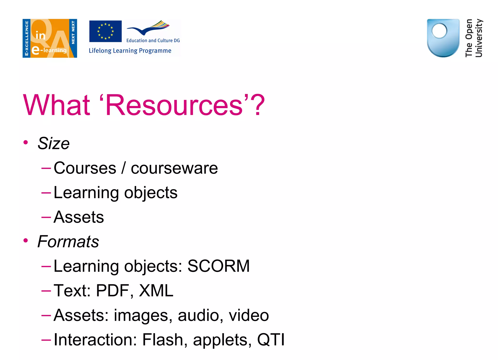 What ‘Resources’? Size Courses / courseware Learning objects Assets Formats Learning objects: SCORM Text: PDF, XML Assets: images, audio, video Interaction: Flash, applets, QTI 