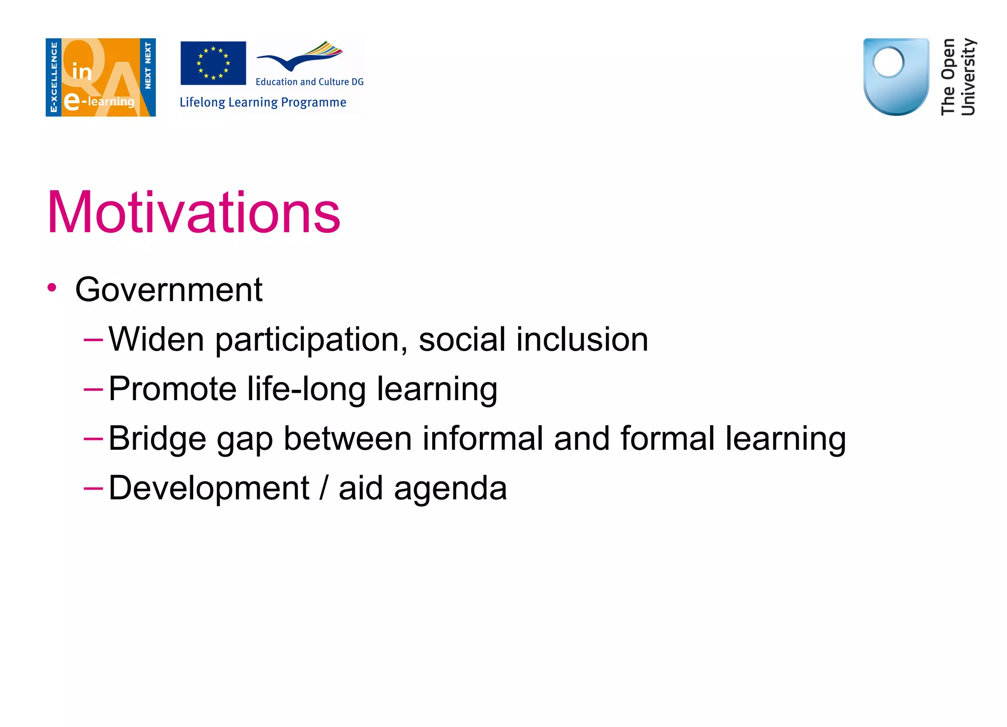 Motivations Government Widen participation, social inclusion Promote life-long learning Bridge gap between informal and formal learning Development / aid agenda 