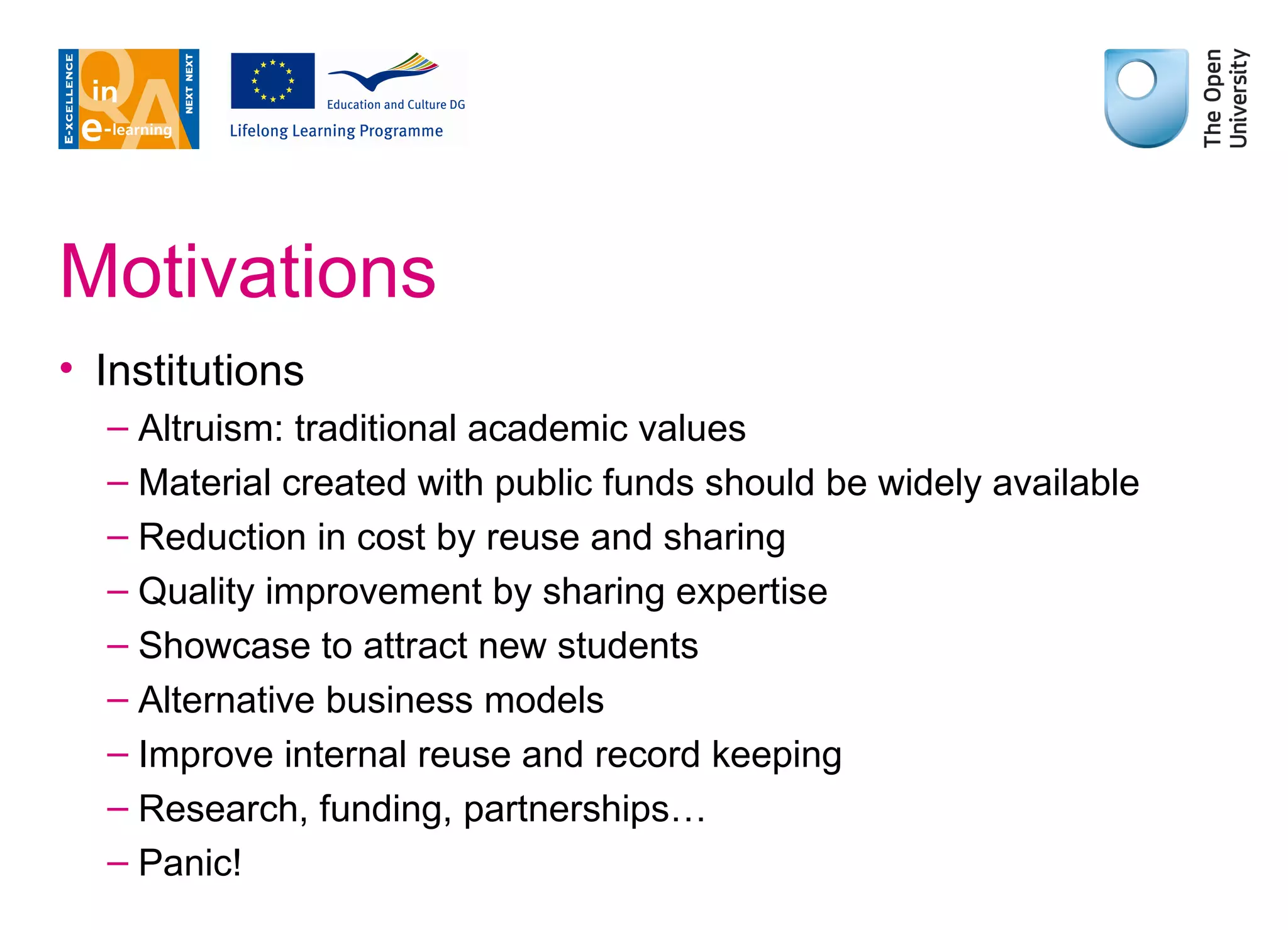 Motivations Institutions Altruism: traditional academic values Material created with public funds should be widely available Reduction in cost by reuse and sharing Quality improvement by sharing expertise Showcase to attract new students Alternative business models Improve internal reuse and record keeping Research, funding, partnerships… Panic! 