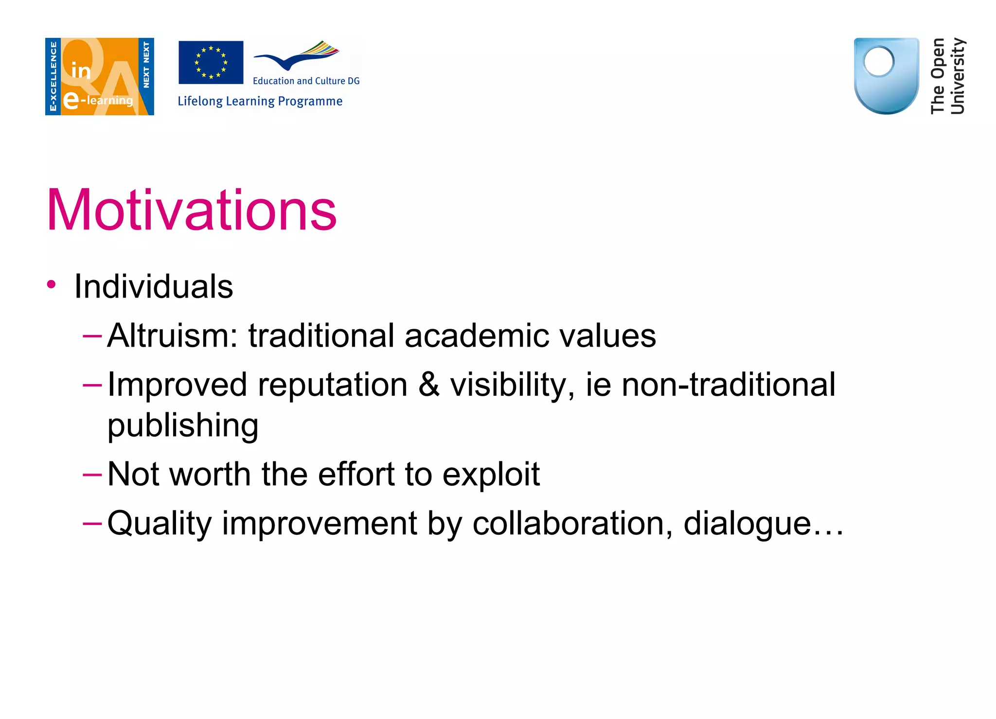 Motivations Individuals Altruism: traditional academic values Improved reputation & visibility, ie non-traditional publishing Not worth the effort to exploit Quality improvement by collaboration, dialogue… 