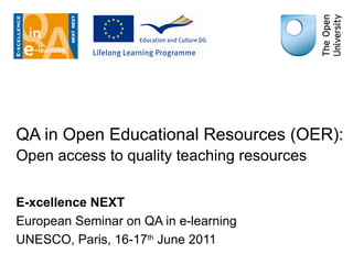 QA in Open Educational Resources (OER): Open access to quality teaching resources   E-xcellence NEXT European Seminar on QA in e-learning UNESCO, Paris , 16-17 th  June 2011 