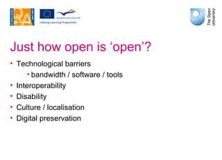Just how open is ‘open’? Technological barriers bandwidth / software / tools Interoperability Disability Culture / localisation Digital preservation 