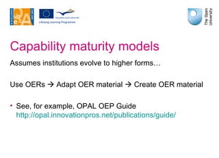 Capability maturity models Assumes institutions evolve to higher forms… Use OERs    Adapt OER material    Create OER material See, for example, OPAL OEP Guide http:// opal.innovationpros.net /publications/guide/   