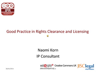CreativeCommonsUK
Good Practice in Rights Clearance and Licensing
Naomi Korn
IP Consultant
28/01/2015 1www.web2rights.org.uk
 