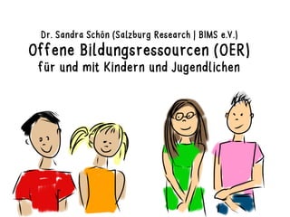 Offene Bildungsressourcen (OER)
für und mit Kindern und Jugendlichen
Dr. Sandra Schön (Salzburg Research | BIMS e.V.)
Online zugänglich unter: http://bit.do/OER-linz
 