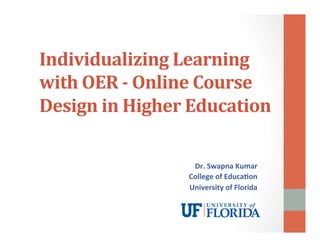Individualizing 
Learning 
with 
OER 
-­‐ 
Online 
Course 
Design 
in 
Higher 
Education 
Dr. 
Swapna 
Kumar 
College 
of 
Educa6on 
University 
of 
Florida 
 