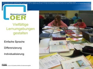 Vielfältige
Lernumgebungen
gestalten
Einfache Sprache
Differenzierung
Individualisierung
cc by sa 4.0 DE Bettina Waffner für MainstreamingOER
Richard Heinen (2016): Perspektivwechsel - Lernen im digitalen Wandel. Url: https://de.slideshare.net/richard_he/perspektivwechsel-lernen-im-digitalen-wandel
Richard Heinen (2017): Wovon wir reden (sollten), wenn wir von digitaler Bildung reden. Url: https://de.slideshare.net/richard_he/wovon-wir-reden-sollten-wenn-wir-von-digitaler-bildung-reden
 