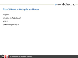 Ein Unternehmen der A1 Telekom Austria AG
8
Typo3 News – Was gibt es Neues
Fragen ?
Wünsche der Redakteure ?
Kritik ?
Verbesserungswürdig ?
 
