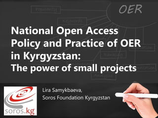 Lira Samykbaeva,
Soros Foundation Kyrgyzstan
National Open Access
Policy and Practice of OER
in Kyrgyzstan:
The power of small projects
OER
 