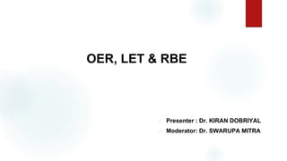 OER, LET & RBE
Presenter : Dr. KIRAN DOBRIYAL
Moderator: Dr. SWARUPA MITRA
 