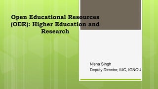 Open Educational Resources
(OER): Higher Education and
Research
Nisha Singh
Deputy Director, IUC, IGNOU
 
