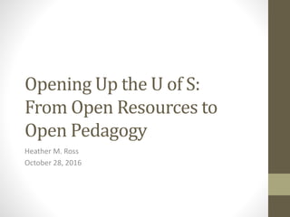 Opening Up the U of S:
From Open Resources to
Open Pedagogy
Heather M. Ross
October 28, 2016
 