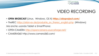 VIDEO RECORDING
• OPEN BRODCAST (Linux, Windows, OS X) https://obsproject.com/
• TheREC https://elan-ev.de/produkte_av_therec_english.php (Windows)
Ma anche usando Tablet e SmartPhone:
• OPEN CAMERA http://opencamera.sourceforge.net/
• CAMERA360 http://www.camera360.com/
Gabriella Paolini - Consortium GARRIV MeetingDocenti Virtuali & Insegnanti 2.0 Bari 20 maggio 2016 #16
 