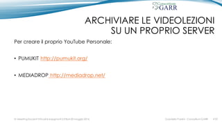ARCHIVIARE LE VIDEOLEZIONI
SU UN PROPRIO SERVER
Per creare il proprio YouTube Personale:
• PUMUKIT http://pumukit.org/
• MEDIADROP http://mediadrop.net/
Gabriella Paolini - Consortium GARRIV MeetingDocenti Virtuali & Insegnanti 2.0 Bari 20 maggio 2016 #33
 
