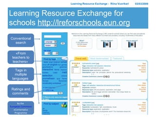Learning Resource Exchange for schools  http://lreforschools.eun.org Learning Resource Exchange -  Riina Vuorikari 03/03/2009 Conventional search «From teachers to teachers»  Tags in multiple languages  Ratings and comments  by the  European Commission’s  eContentplus Programme 