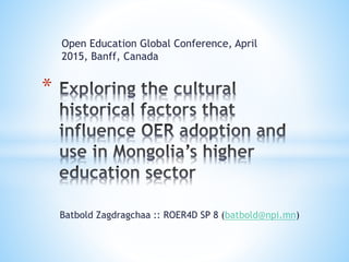 Open Education Global Conference, April
2015, Banff, Canada
*
Batbold Zagdragchaa :: ROER4D SP 8 (batbold@npi.mn)
 