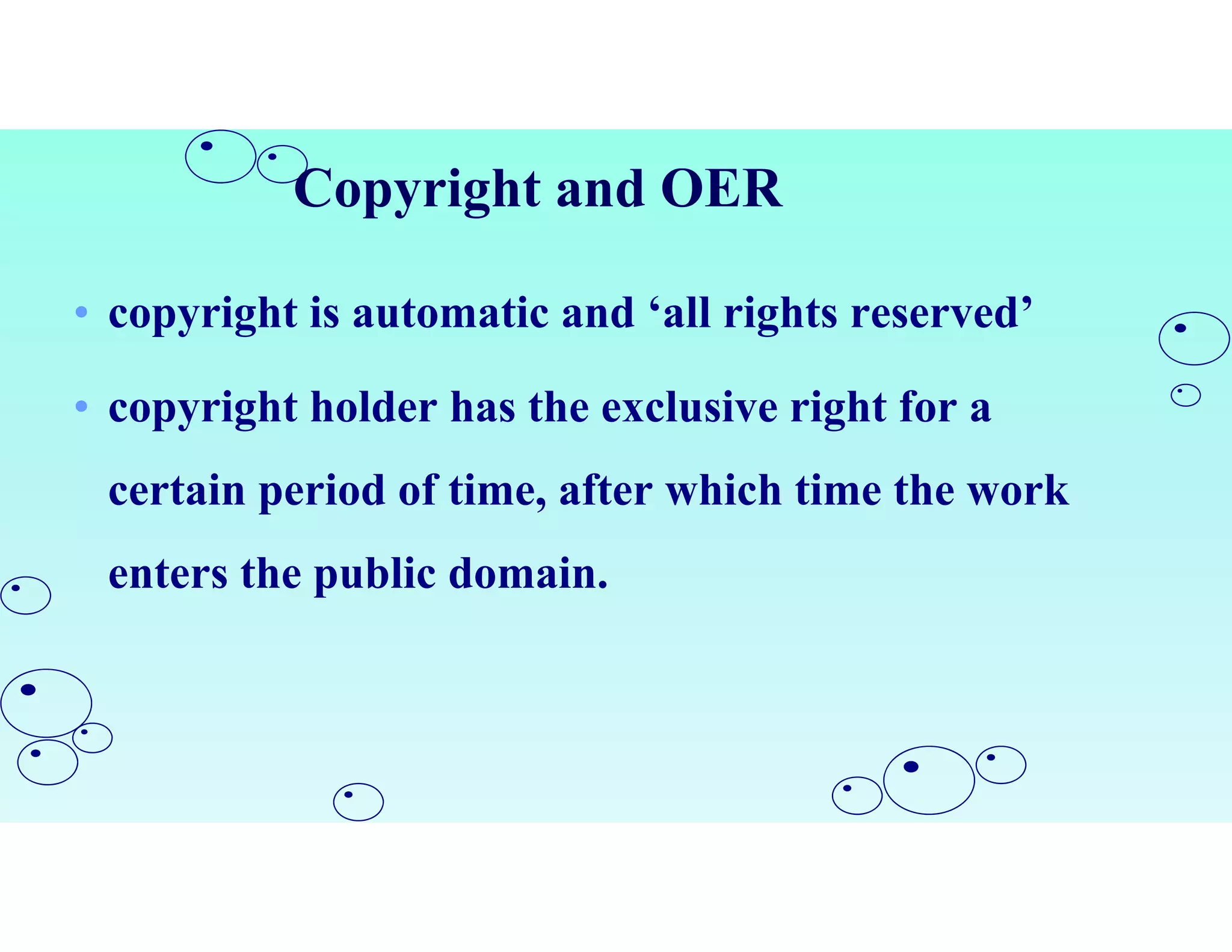 Copyright and OER
• copyright is automatic and ‘all rights reserved’
• copyright holder has the exclusive right for a
certain period of time, after which time the work
enters the public domain.
 